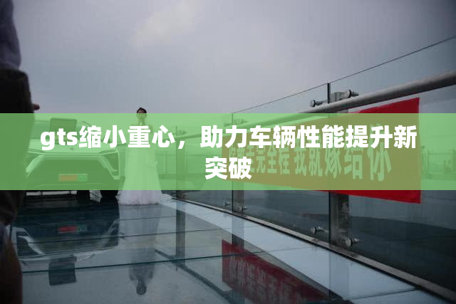 gts缩小重心，助力车辆性能提升新突破