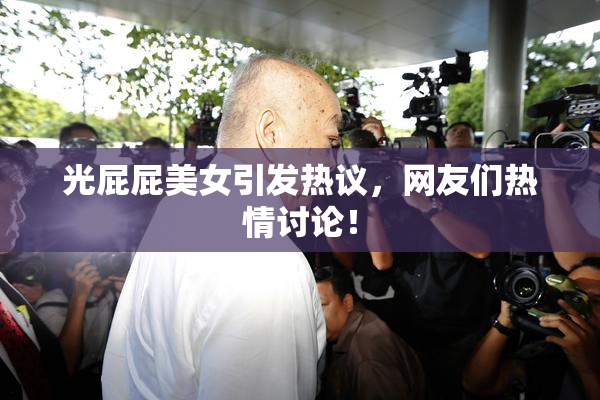光屁屁美女引发热议，网友们热情讨论！