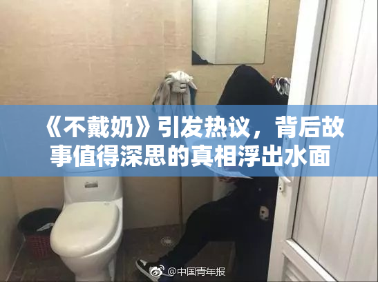 《不戴奶》引发热议，背后故事值得深思的真相浮出水面