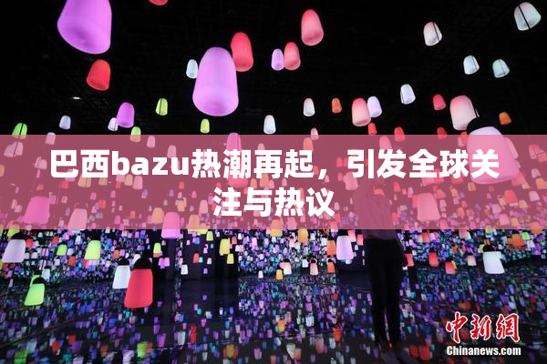 巴西bazu热潮再起，引发全球关注与热议