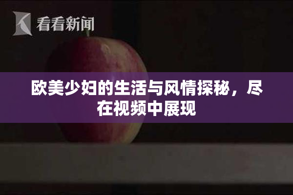 欧美少妇的生活与风情探秘，尽在视频中展现