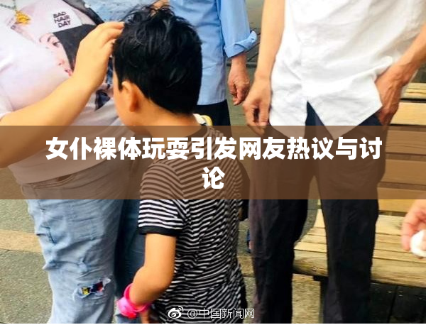 女仆裸体玩耍引发网友热议与讨论