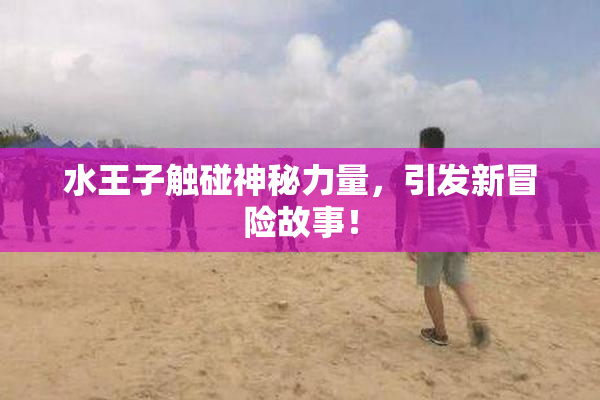 水王子触碰神秘力量，引发新冒险故事！