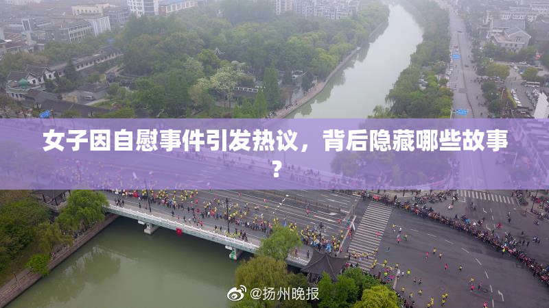 女子因自慰事件引发热议，背后隐藏哪些故事？