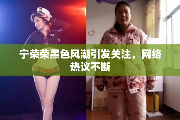 宁荣荣黑色风潮引发关注，网络热议不断