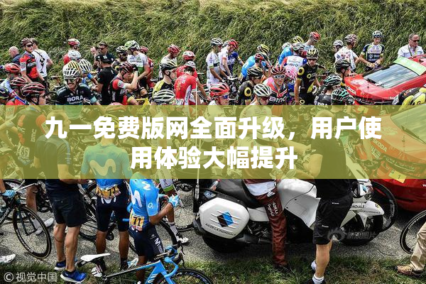 九一免费版网全面升级，用户使用体验大幅提升