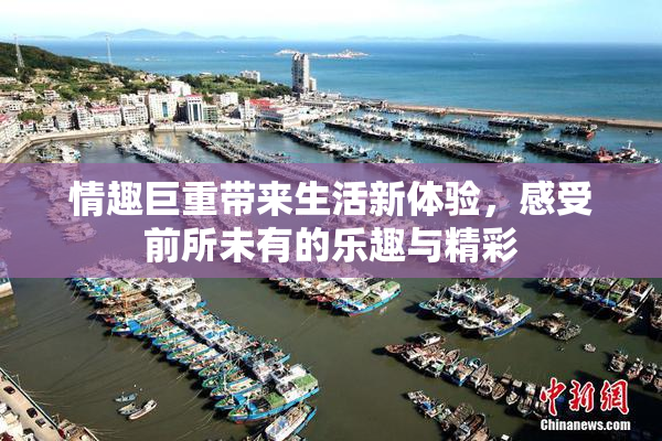 情趣巨重带来生活新体验，感受前所未有的乐趣与精彩