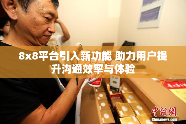 8x8平台引入新功能 助力用户提升沟通效率与体验