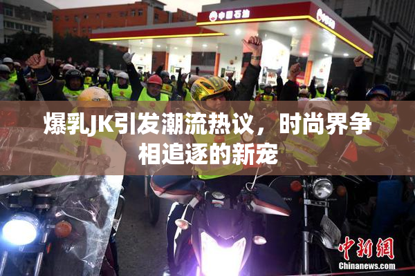 爆乳JK引发潮流热议，时尚界争相追逐的新宠