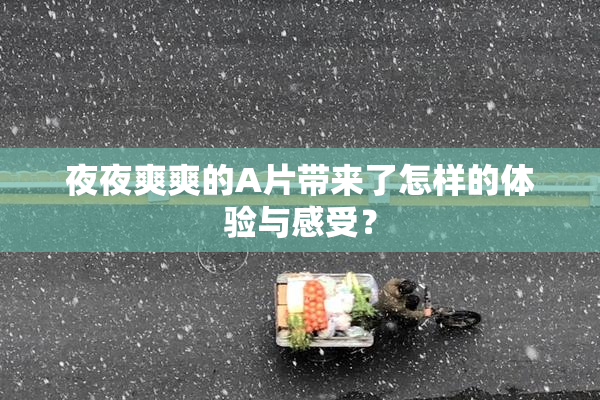 夜夜爽爽的A片带来了怎样的体验与感受？