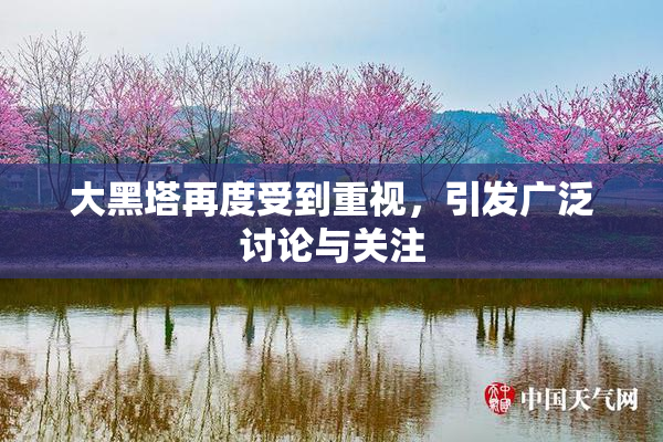 大黑塔再度受到重视，引发广泛讨论与关注