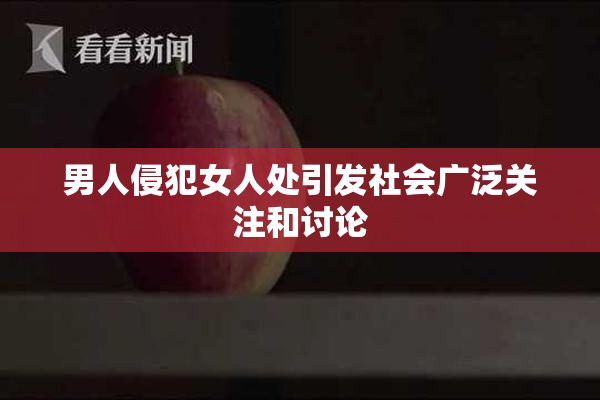 男人侵犯女人处引发社会广泛关注和讨论