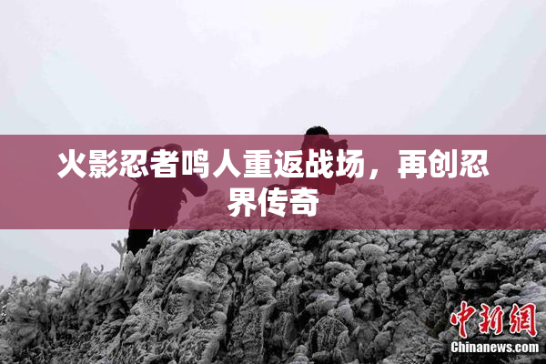 火影忍者鸣人重返战场，再创忍界传奇