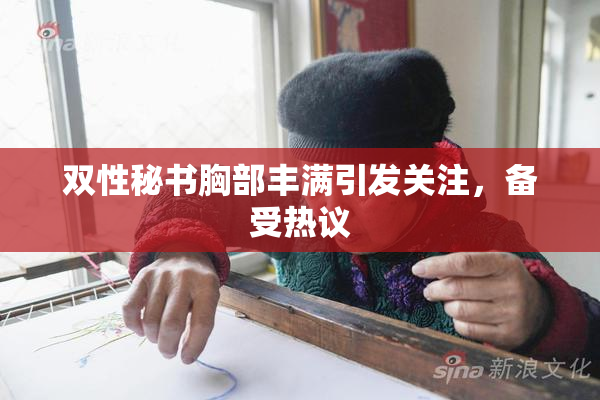 双性秘书胸部丰满引发关注，备受热议