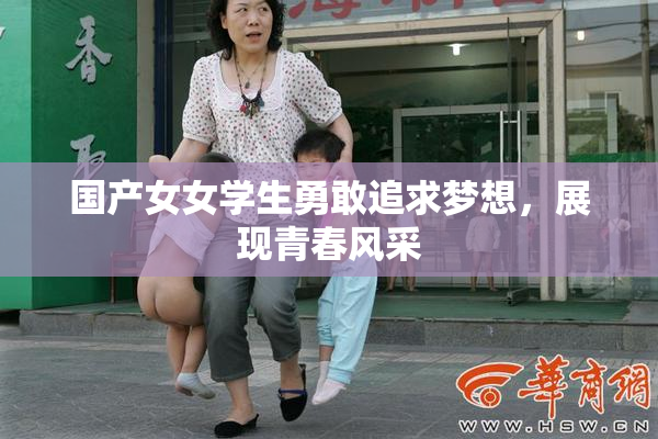 国产女女学生勇敢追求梦想，展现青春风采