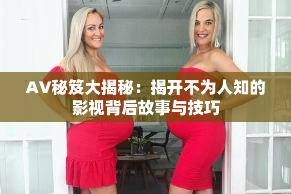 AV秘笈大揭秘：揭开不为人知的影视背后故事与技巧