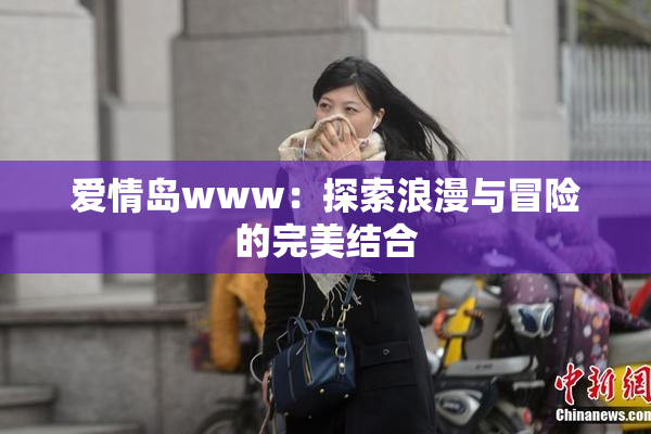 爱情岛www：探索浪漫与冒险的完美结合