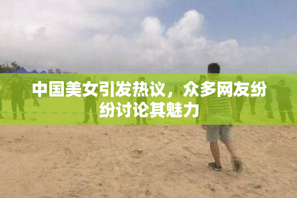 中国美女引发热议，众多网友纷纷讨论其魅力