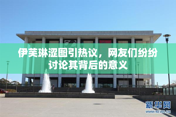 伊芙琳涩图引热议，网友们纷纷讨论其背后的意义