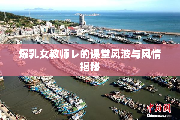 爆乳女教师レ的课堂风波与风情揭秘