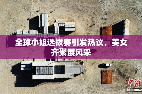 全球小姐选拔赛引发热议，美女齐聚展风采