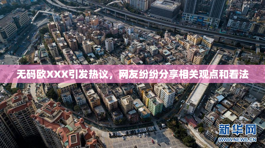 无码欧XXX引发热议，网友纷纷分享相关观点和看法