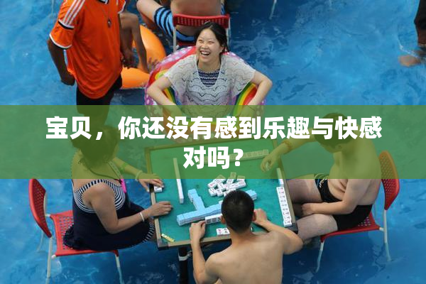 宝贝，你还没有感到乐趣与快感对吗？