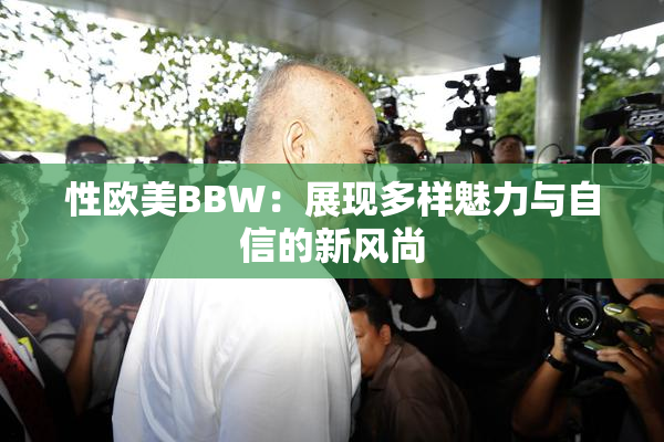 性欧美BBW：展现多样魅力与自信的新风尚