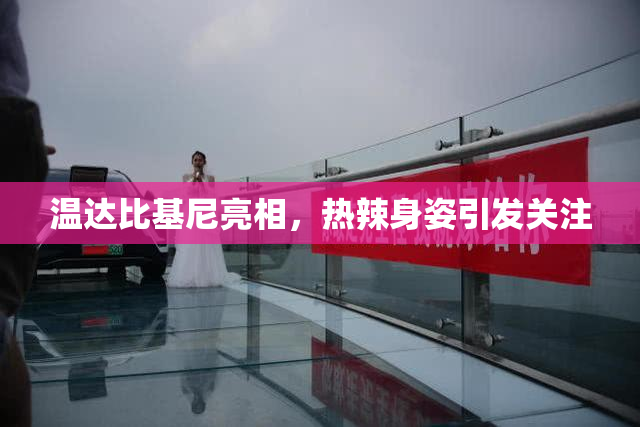 温达比基尼亮相，热辣身姿引发关注