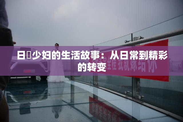 日夲少妇的生活故事：从日常到精彩的转变