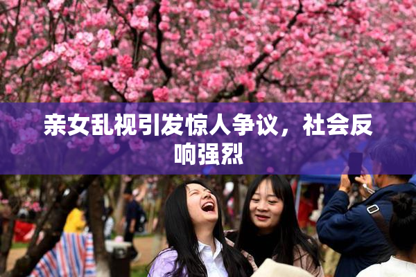 亲女乱视引发惊人争议，社会反响强烈