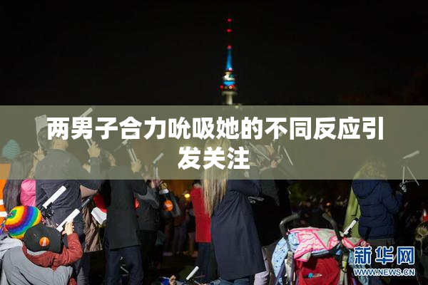 两男子合力吮吸她的不同反应引发关注