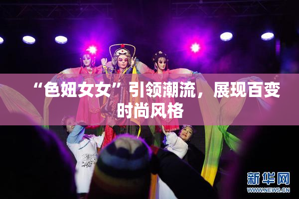 “色妞女女”引领潮流，展现百变时尚风格