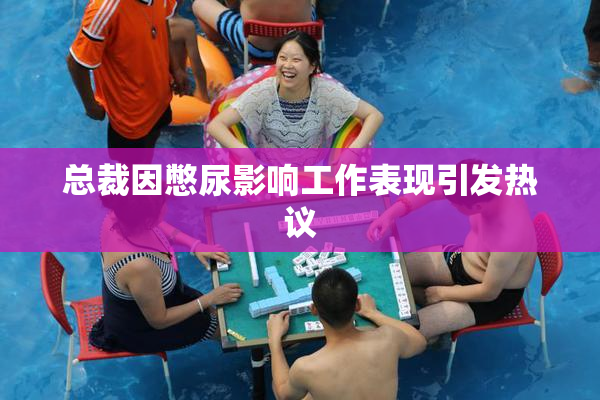 总裁因憋尿影响工作表现引发热议