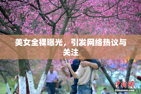 美女全裸曝光，引发网络热议与关注