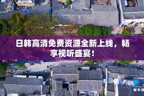 日韩高清免费资源全新上线，畅享视听盛宴！
