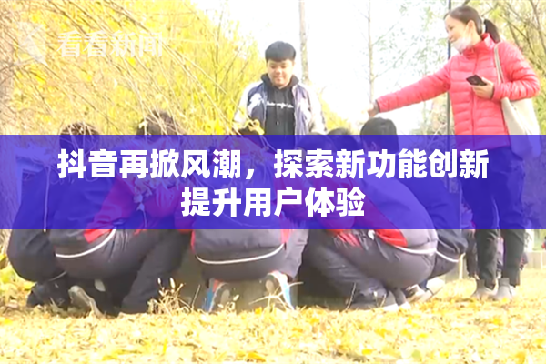 抖音再掀风潮，探索新功能创新提升用户体验