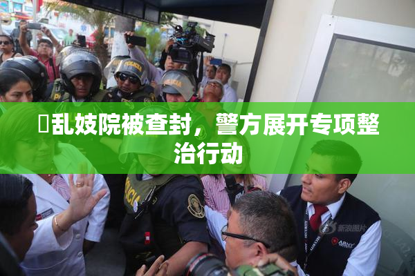 婬乱妓院被查封，警方展开专项整治行动