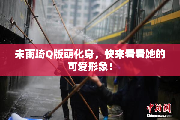 宋雨琦Q版萌化身，快来看看她的可爱形象！