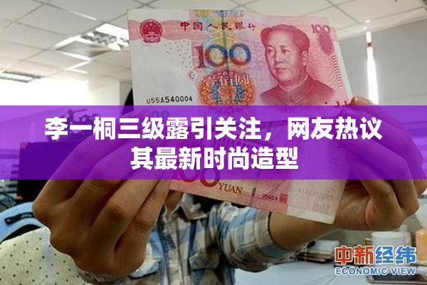 李一桐三级露引关注，网友热议其最新时尚造型