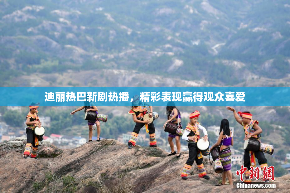 迪丽热巴新剧热播，精彩表现赢得观众喜爱