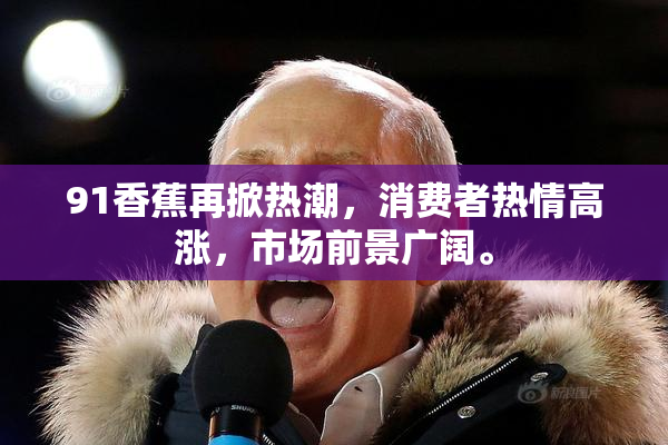 91香蕉再掀热潮，消费者热情高涨，市场前景广阔。