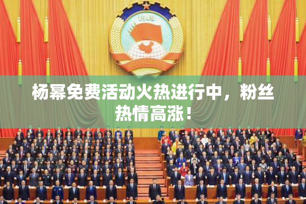 杨幂免费活动火热进行中，粉丝热情高涨！