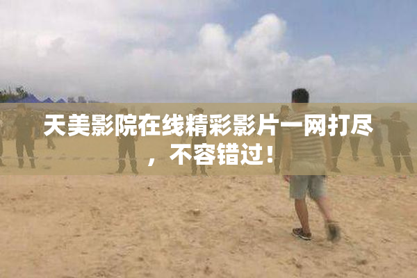 天美影院在线精彩影片一网打尽，不容错过！