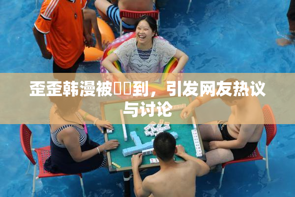 歪歪韩漫被❌‌到，引发网友热议与讨论