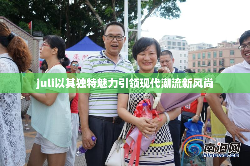 juli以其独特魅力引领现代潮流新风尚