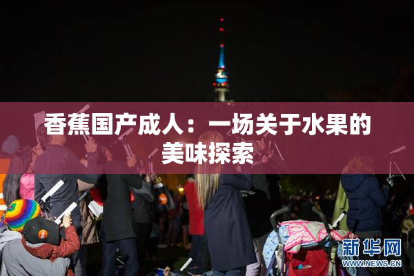 香蕉国产成人：一场关于水果的美味探索