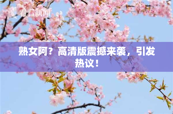 熟女阿？高清版震撼来袭，引发热议！