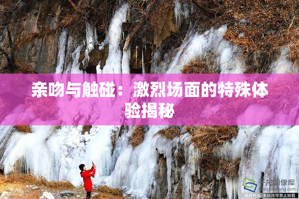 亲吻与触碰：激烈场面的特殊体验揭秘