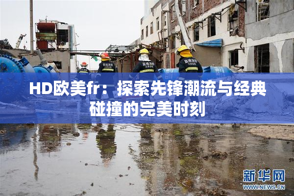 HD欧美fr：探索先锋潮流与经典碰撞的完美时刻